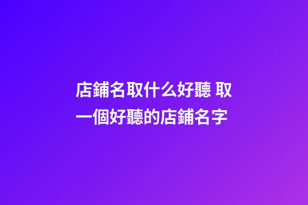 店鋪名取什么好聽 取一個好聽的店鋪名字-第1張-店鋪起名-玄機派